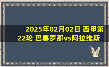 2025年02月02日 西甲第22轮 巴塞罗那vs阿拉维斯 全场录像